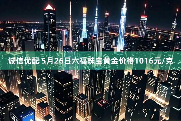 诚信优配 5月26日六福珠宝黄金价格1016元/克