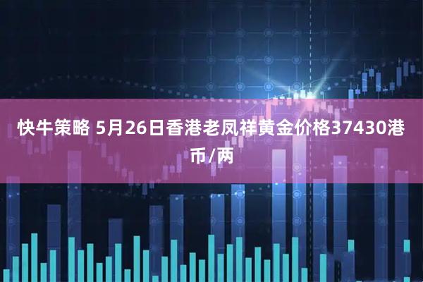 快牛策略 5月26日香港老凤祥黄金价格37430港币/两