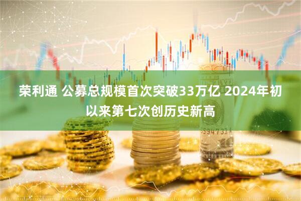 荣利通 公募总规模首次突破33万亿 2024年初以来第七次创历史新高