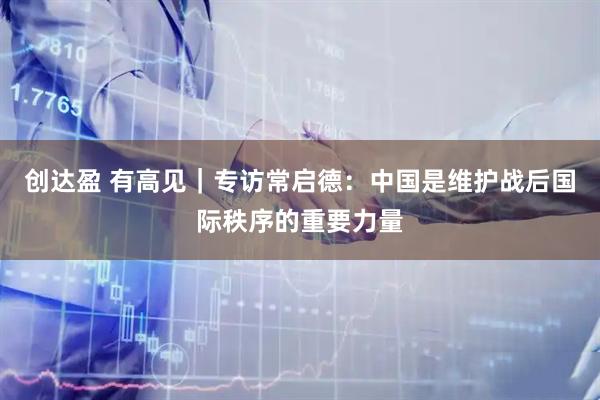 创达盈 有高见｜专访常启德：中国是维护战后国际秩序的重要力量