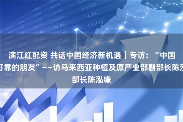 满江红配资 共话中国经济新机遇｜专访：“中国是可靠的朋友”——访马来西亚种植及原产业部副部长陈泓缣