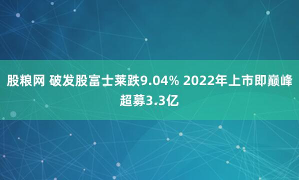 股粮网 破发股富士莱跌9.04% 2022年上市即巅峰超募3.3亿
