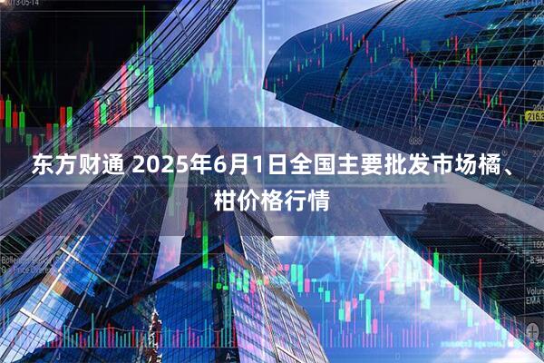 东方财通 2025年6月1日全国主要批发市场橘、柑价格行情