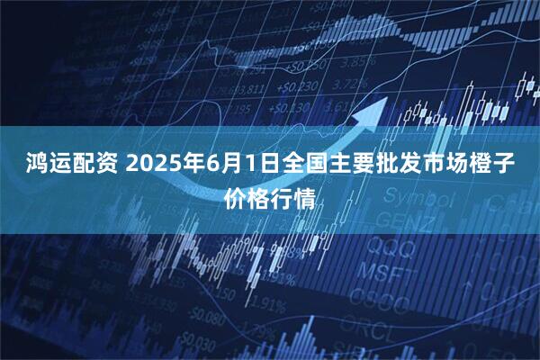 鸿运配资 2025年6月1日全国主要批发市场橙子价格行情