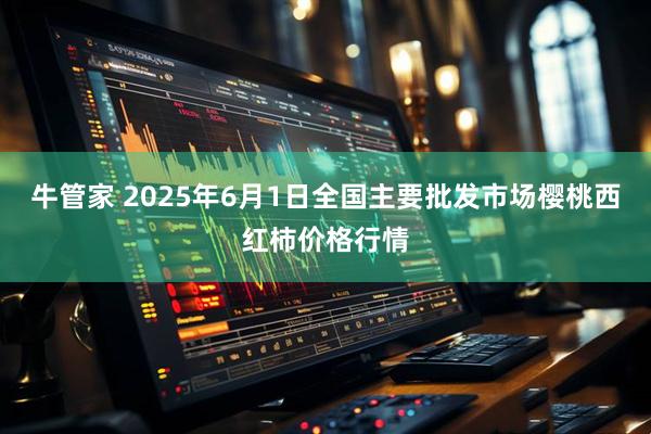 牛管家 2025年6月1日全国主要批发市场樱桃西红柿价格行情
