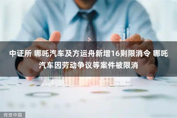 中证所 哪吒汽车及方运舟新增16则限消令 哪吒汽车因劳动争议等案件被限消