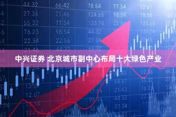 中兴证券 北京城市副中心布局十大绿色产业