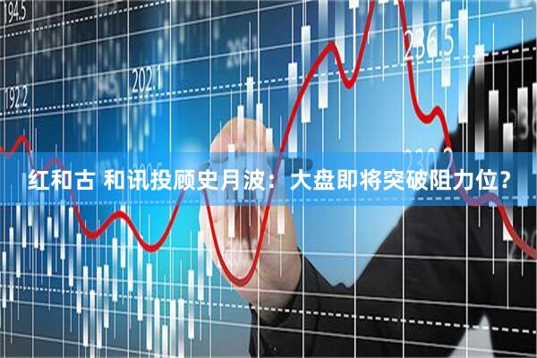 红和古 和讯投顾史月波：大盘即将突破阻力位？
