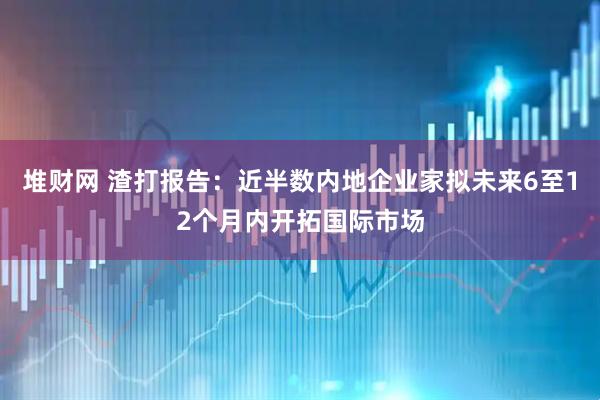 堆财网 渣打报告：近半数内地企业家拟未来6至12个月内开拓国际市场