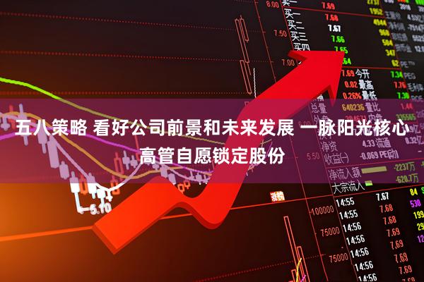 五八策略 看好公司前景和未来发展 一脉阳光核心高管自愿锁定股份