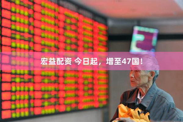 宏益配资 今日起，增至47国！