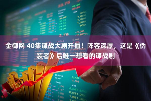 金御网 40集谍战大剧开播！阵容深厚，这是《伪装者》后唯一想看的谍战剧