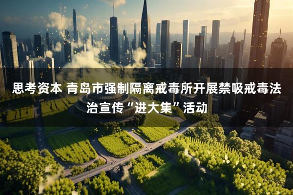 思考资本 青岛市强制隔离戒毒所开展禁吸戒毒法治宣传“进大集”活动