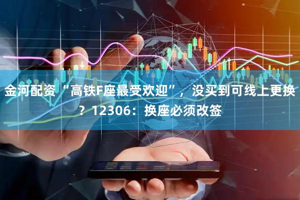 金河配资 “高铁F座最受欢迎”，没买到可线上更换？12306：换座必须改签