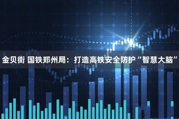 金贝街 国铁郑州局：打造高铁安全防护“智慧大脑”