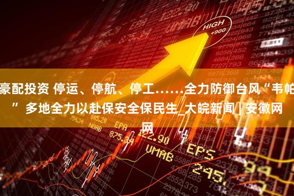 豪配投资 停运、停航、停工……全力防御台风“韦帕” 多地全力以赴保安全保民生_大皖新闻 | 安徽网