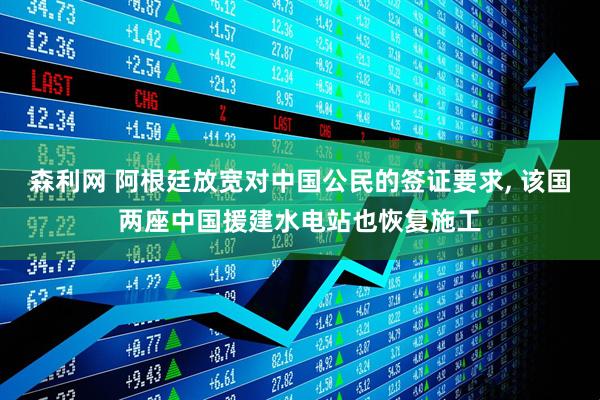 森利网 阿根廷放宽对中国公民的签证要求, 该国两座中国援建水电站也恢复施工