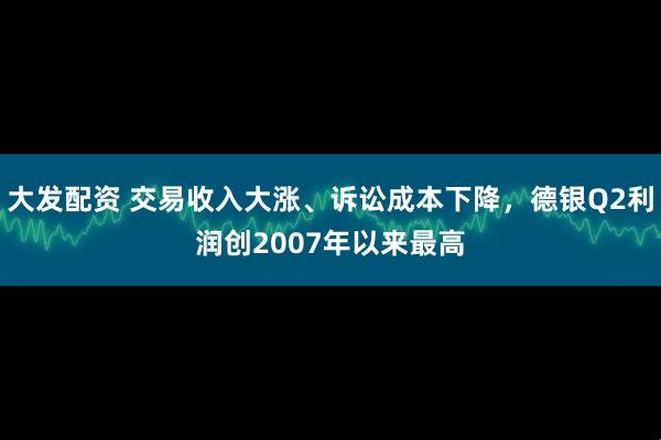 大发配资 交易收入大涨、诉讼成本下降，德银Q2利润创2007年以来最高