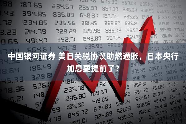中国银河证券 美日关税协议助燃通胀，日本央行加息要提前了？