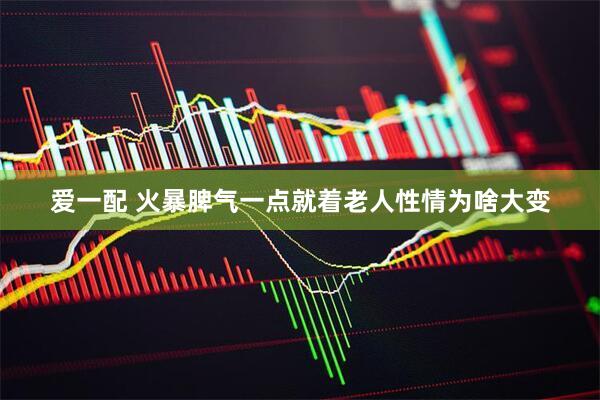爱一配 火暴脾气一点就着老人性情为啥大变