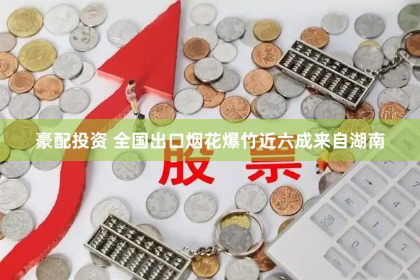 豪配投资 全国出口烟花爆竹近六成来自湖南