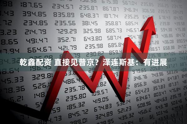 乾鑫配资 直接见普京？泽连斯基：有进展