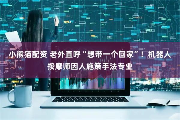小熊猫配资 老外直呼“想带一个回家”！机器人按摩师因人施策手法专业