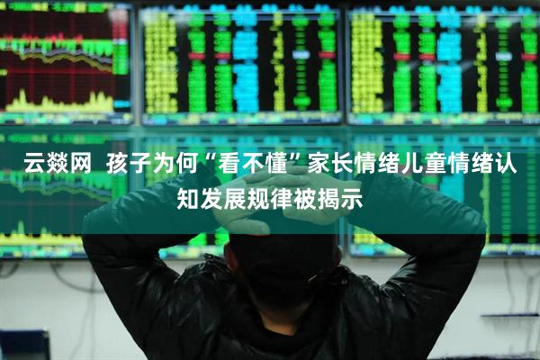 云燚网  孩子为何“看不懂”家长情绪儿童情绪认知发展规律被揭示