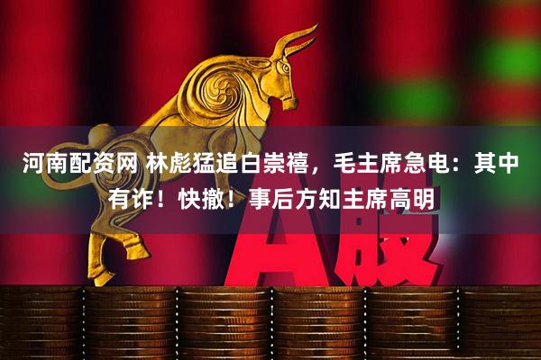 河南配资网 林彪猛追白崇禧，毛主席急电：其中有诈！快撤！事后方知主席高明