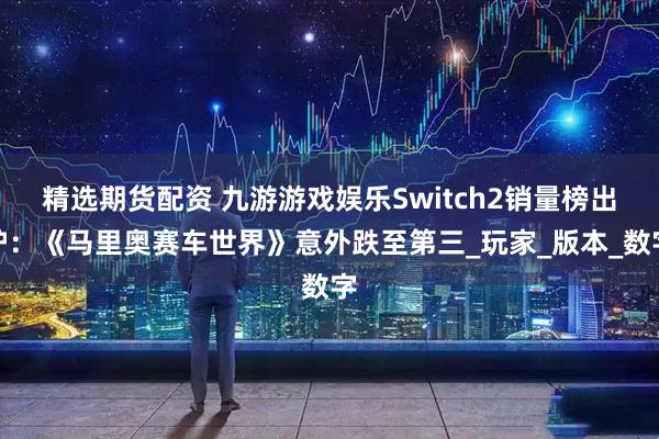精选期货配资 九游游戏娱乐Switch2销量榜出炉：《马里奥赛车世界》意外跌至第三_玩家_版本_数字