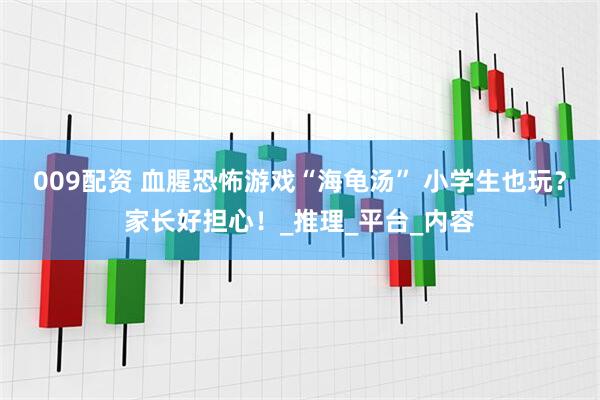 009配资 血腥恐怖游戏“海龟汤” 小学生也玩？家长好担心！_推理_平台_内容