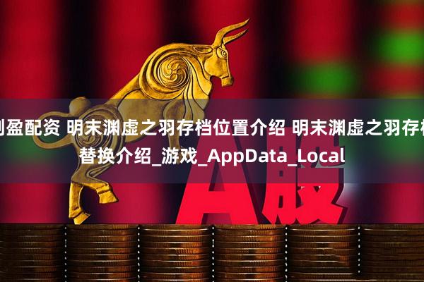 创盈配资 明末渊虚之羽存档位置介绍 明末渊虚之羽存档替换介绍_游戏_AppData_Local