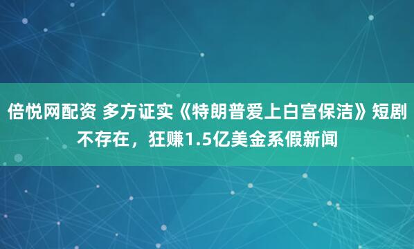 倍悦网配资 多方证实《特朗普爱上白宫保洁》短剧不存在，狂赚1.5亿美金系假新闻