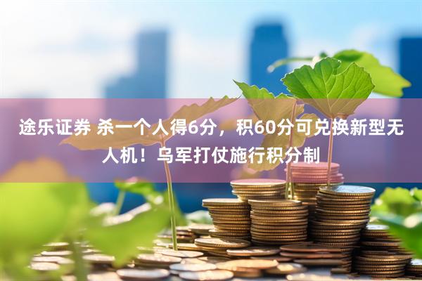 途乐证券 杀一个人得6分，积60分可兑换新型无人机！乌军打仗施行积分制