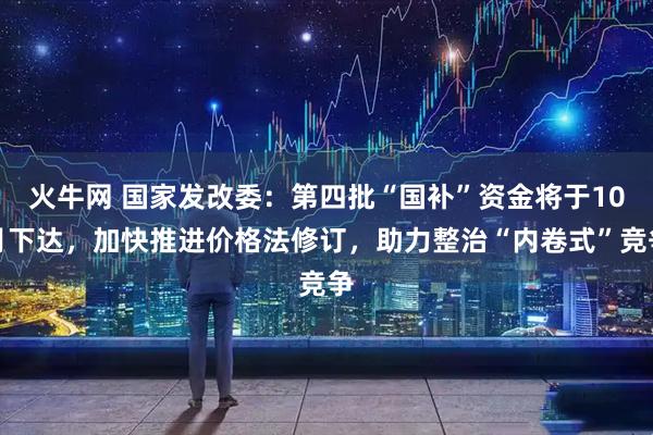 火牛网 国家发改委：第四批“国补”资金将于10月下达，加快推进价格法修订，助力整治“内卷式”竞争