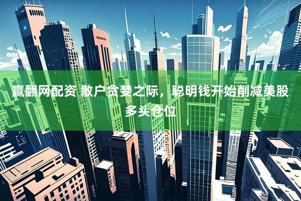 赢翻网配资 散户贪婪之际，聪明钱开始削减美股多头仓位