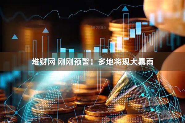 堆财网 刚刚预警！多地将现大暴雨