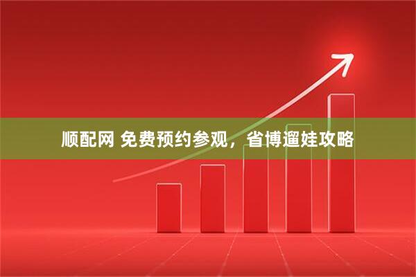 顺配网 免费预约参观，省博遛娃攻略