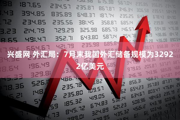 兴盛网 外汇局：7月末我国外汇储备规模为32922亿美元