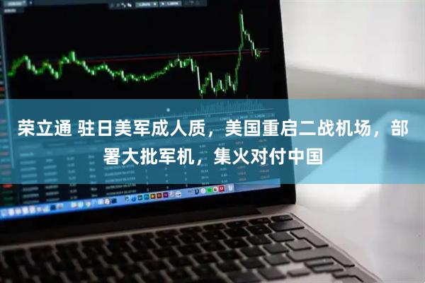 荣立通 驻日美军成人质，美国重启二战机场，部署大批军机，集火对付中国