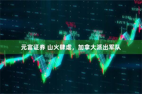 元富证券 山火肆虐，加拿大派出军队