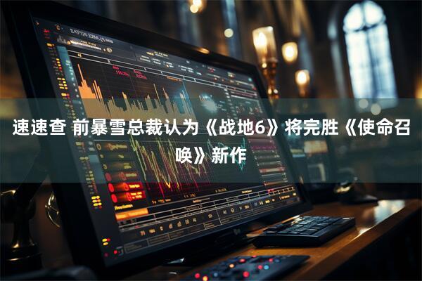 速速查 前暴雪总裁认为《战地6》将完胜《使命召唤》新作