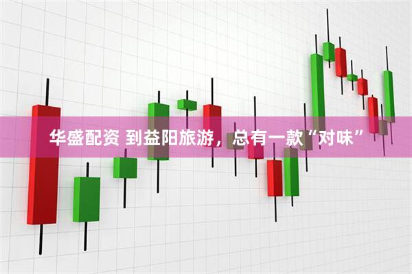 华盛配资 到益阳旅游，总有一款“对味”