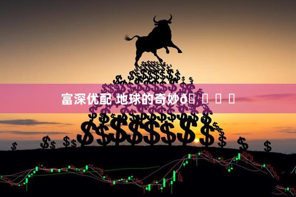 富深优配 地球的奇妙🌍✨