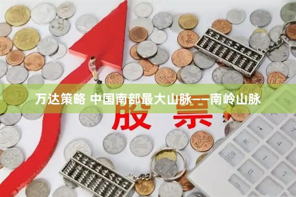 万达策略 中国南部最大山脉——南岭山脉