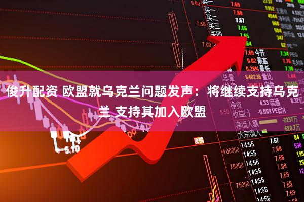 俊升配资 欧盟就乌克兰问题发声：将继续支持乌克兰 支持其加入欧盟