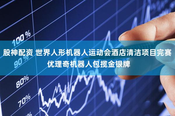 股神配资 世界人形机器人运动会酒店清洁项目完赛 优理奇机器人包揽金银牌