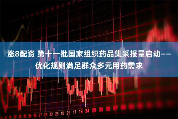 涨8配资 第十一批国家组织药品集采报量启动——优化规则满足群众多元用药需求