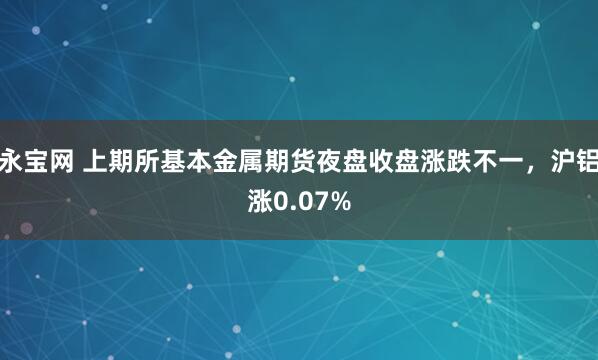 永宝网 上期所基本金属期货夜盘收盘涨跌不一，沪铝涨0.07%