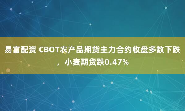 易富配资 CBOT农产品期货主力合约收盘多数下跌，小麦期货跌0.47%